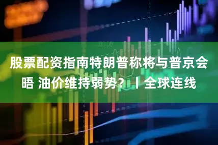 股票配资指南特朗普称将与普京会晤 油价维持弱势？丨全球连线