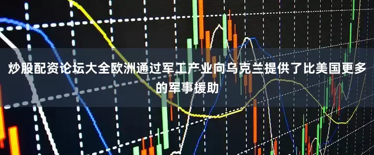 炒股配资论坛大全欧洲通过军工产业向乌克兰提供了比美国更多的军事援助