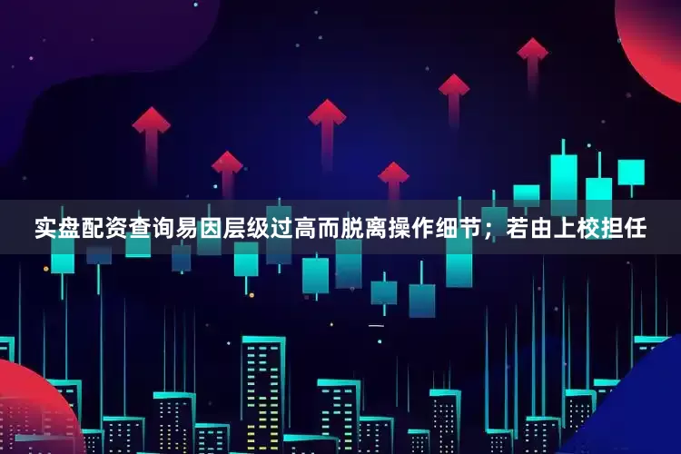 实盘配资查询易因层级过高而脱离操作细节；若由上校担任
