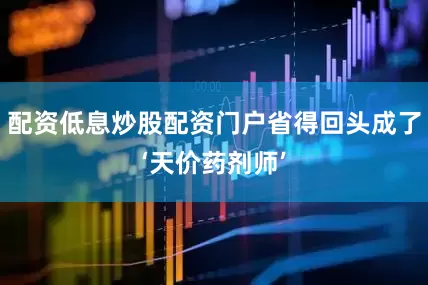 配资低息炒股配资门户省得回头成了‘天价药剂师’