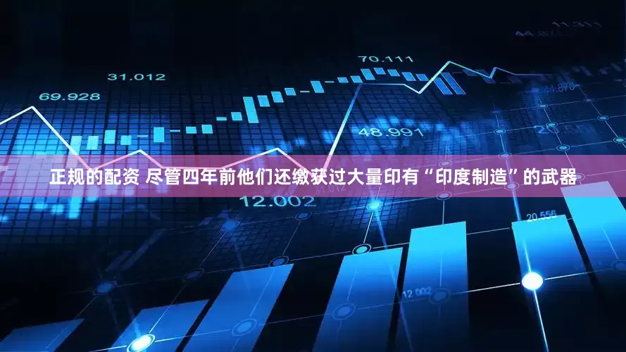 正规的配资 尽管四年前他们还缴获过大量印有“印度制造”的武器