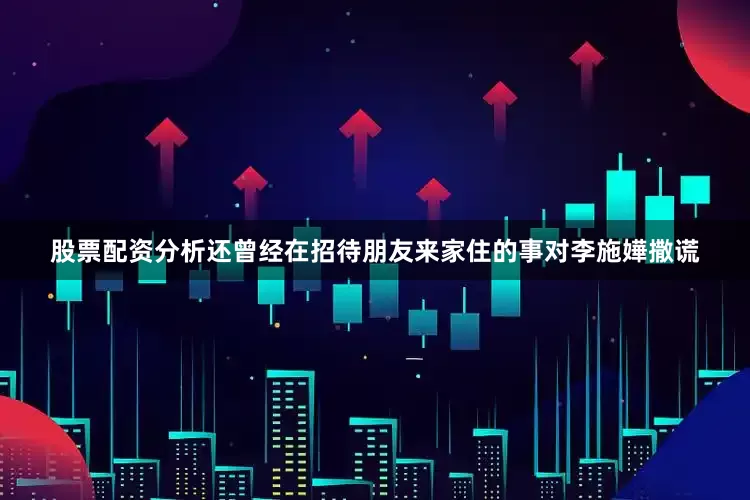 股票配资分析还曾经在招待朋友来家住的事对李施嬅撒谎